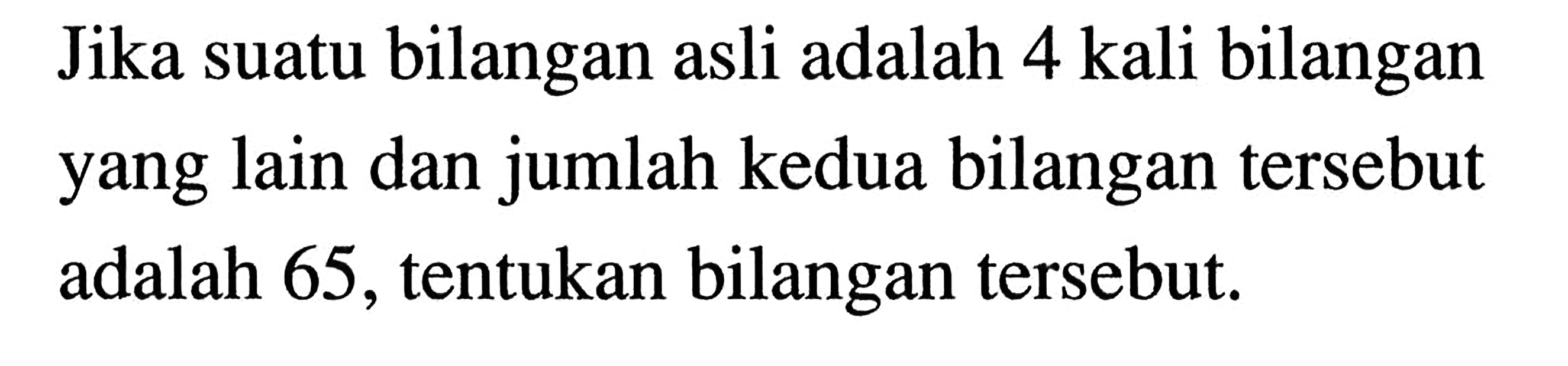 Jika suatu bilangan asli adalah 4 kali bilangan yang lain dan jumlah kedua bilangan tersebut adalah 65, tentukan bilangan tersebut.